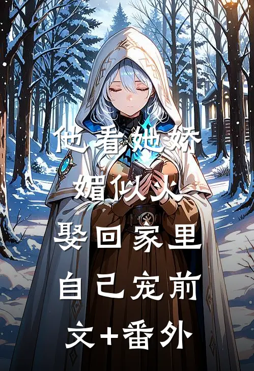 他看她娇媚似火，娶回家里自己宠前文+番外