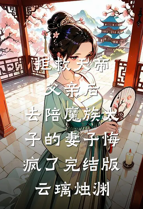 拒救天帝父亲后，去陪魔族太子的妻子悔疯了完结版云璃烛渊