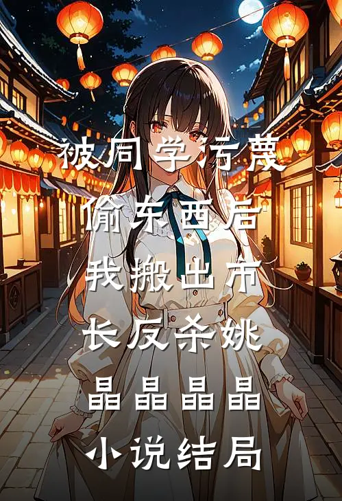 被同学污蔑偷东西后，我搬出市长反杀姚晶晶晶晶小说结局