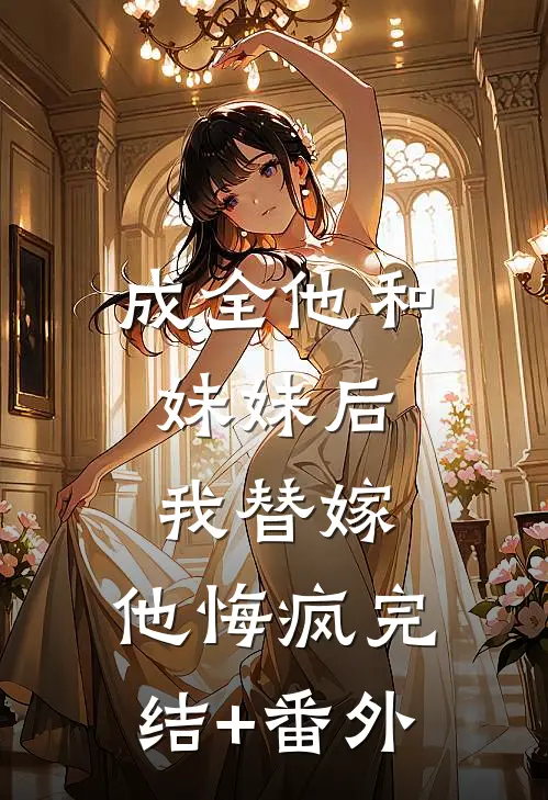 成全他和妹妹后，我替嫁，他悔疯完结+番外