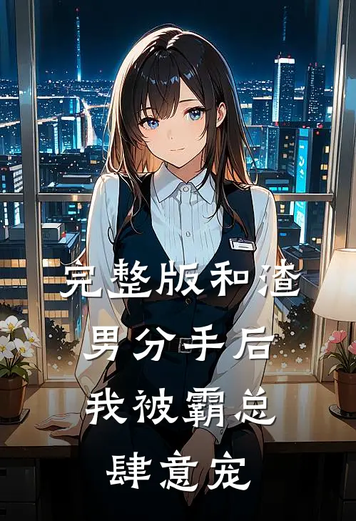 完整版和渣男分手后，我被霸总肆意宠