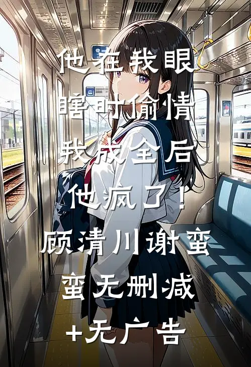 他在我眼瞎时偷情，我成全后他疯了！顾清川谢蛮蛮无删减+无广告