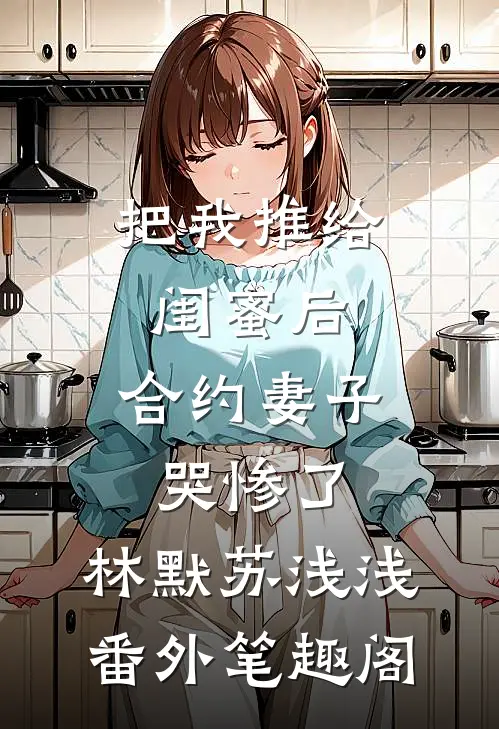 把我推给闺蜜后，合约妻子哭惨了：林默苏浅浅番外笔趣阁