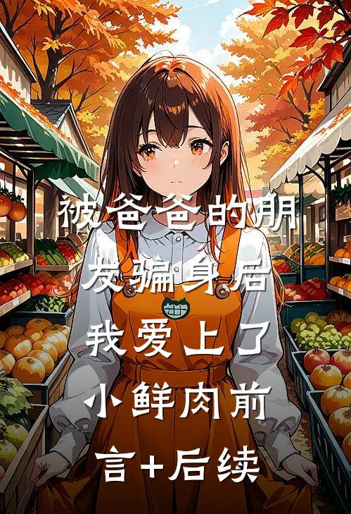 被爸爸的朋友骗身后，我爱上了小鲜肉前言+后续