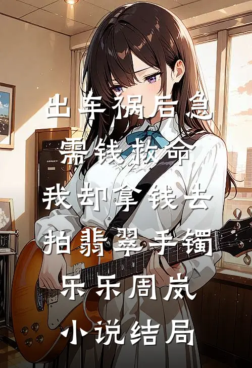 出车祸后急需钱救命，我却拿钱去拍翡翠手镯乐乐周岚小说结局