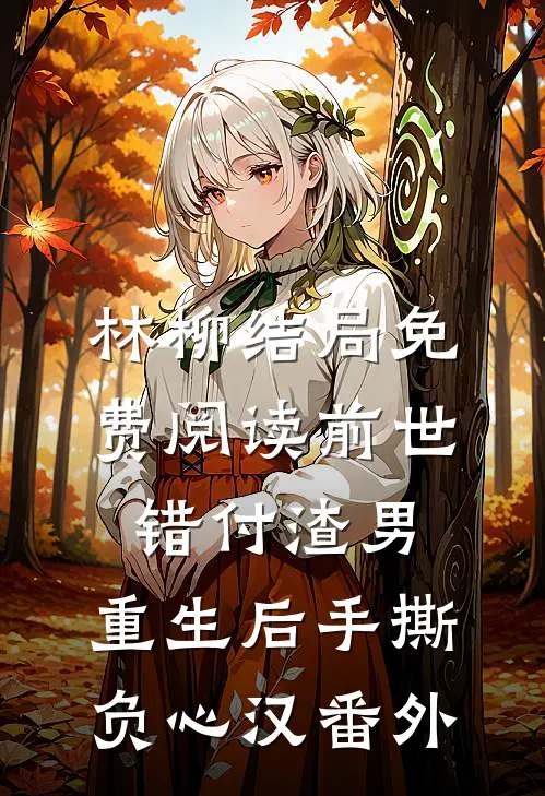 林柳结局免费阅读前世错付渣男，重生后手撕负心汉番外