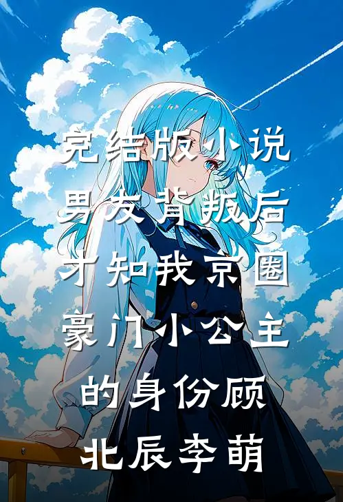 完结版小说男友背叛后，才知我京圈豪门小公主的身份顾北辰李萌