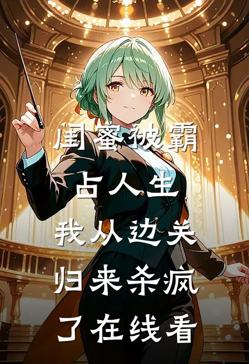 闺蜜被霸占人生，我从边关归来杀疯了在线看