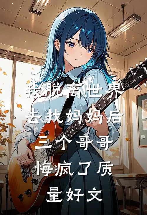 我脱离世界去找妈妈后，三个哥哥悔疯了质量好文