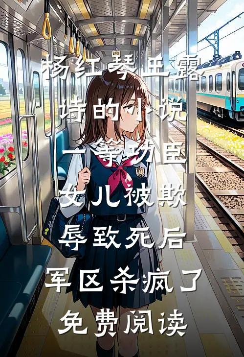 杨红琴王露诗的小说一等功臣女儿被欺辱致死后，军区杀疯了免费阅读