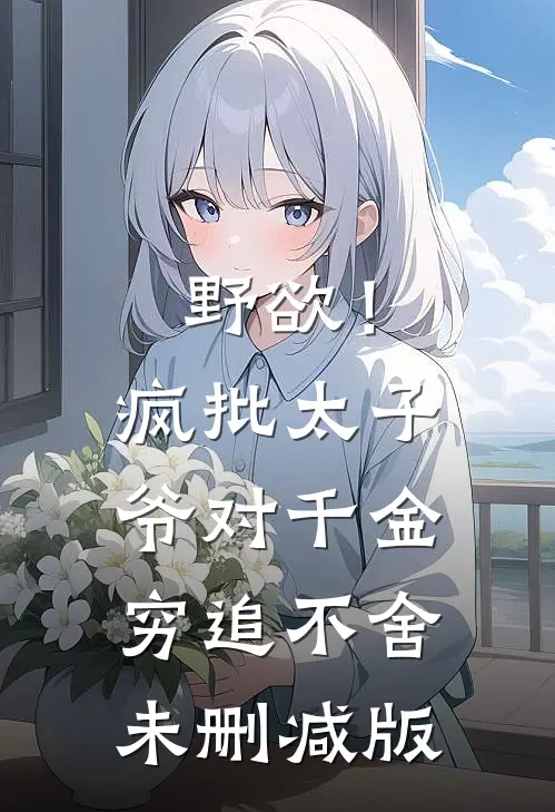 野欲！疯批太子爷对千金穷追不舍未删减版