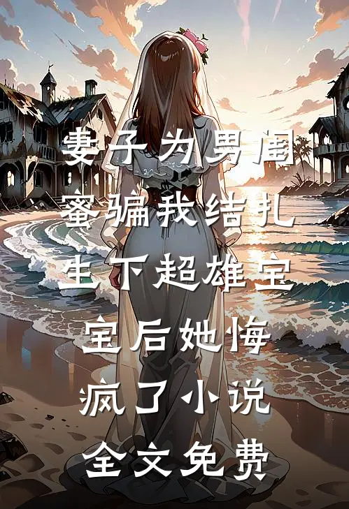 妻子为男闺蜜骗我结扎，生下超雄宝宝后她悔疯了小说全文免费