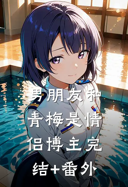 男朋友和青梅是情侣博主完结+番外