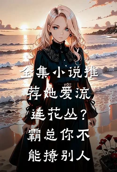 全集小说推荐她爱流连花丛？霸总：你不能撩别人