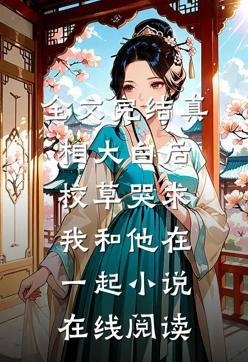 全文完结真相大白后,校草哭求我和他在一起小说在线阅读