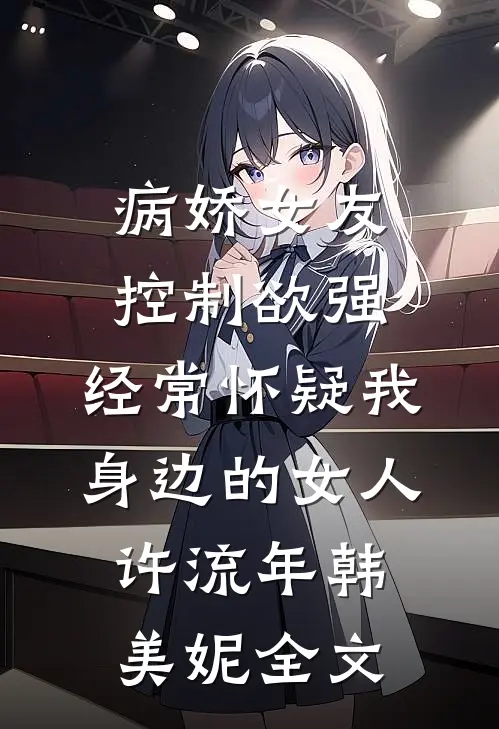 病娇女友控制欲强，经常怀疑我身边的女人许流年韩美妮全文