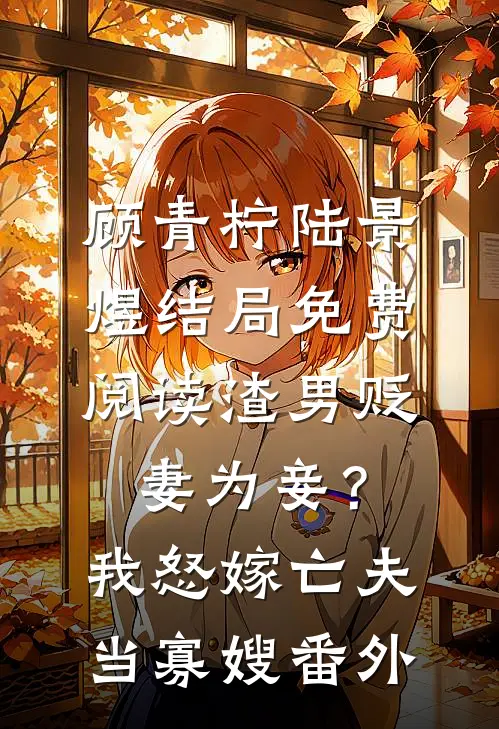 顾青柠陆景煜结局免费阅读渣男贬妻为妾？我怒嫁亡夫当寡嫂番外
