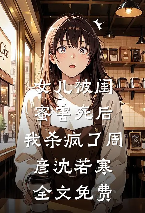 女儿被闺蜜害死后，我杀疯了周彦沈若寒全文免费