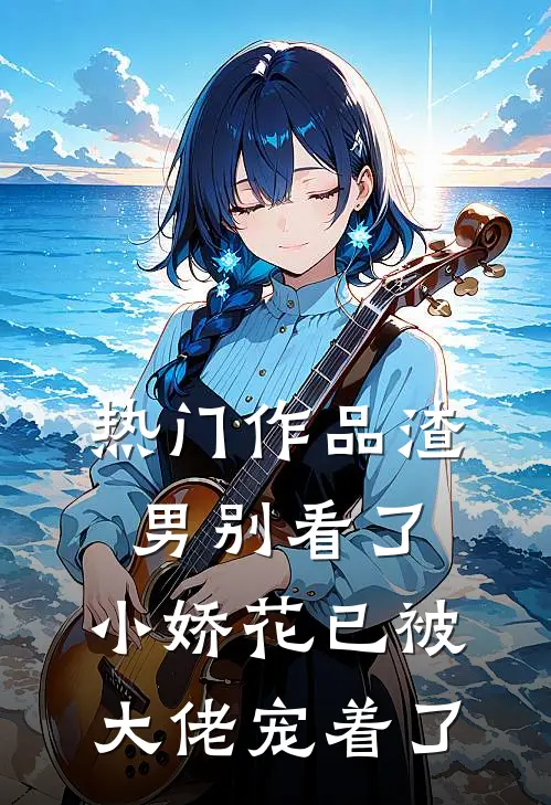 热门作品渣男别看了，小娇花已被大佬宠着了