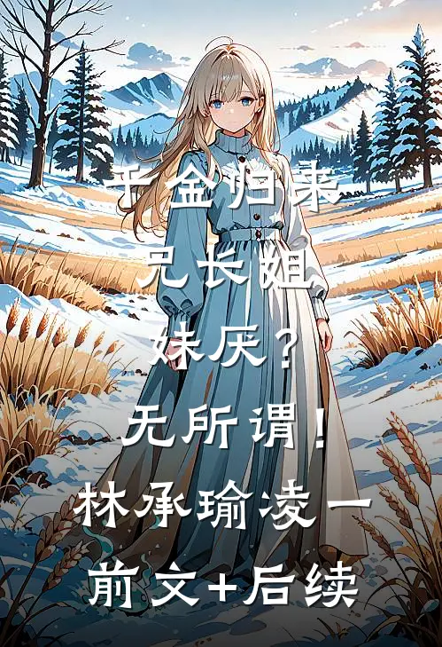千金归来，兄长姐妹厌？无所谓！林承瑜凌一前文+后续