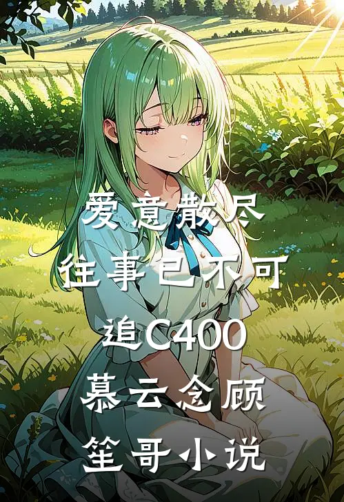爱意散尽，往事已不可追C400慕云念顾笙哥小说