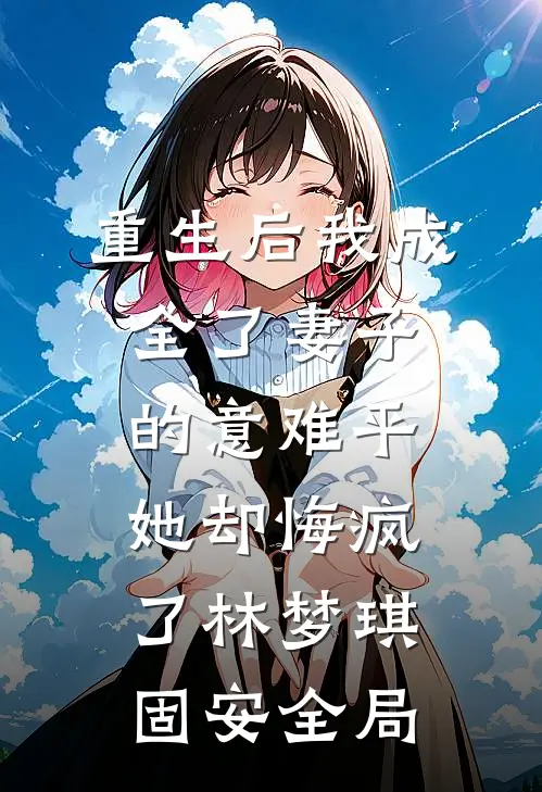 重生后我成全了妻子的意难平，她却悔疯了林梦琪固安全局