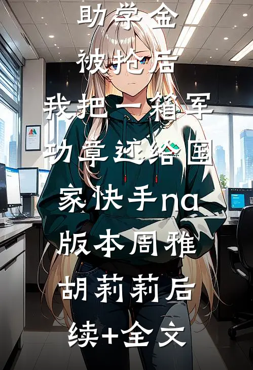 助学金被抢后，我把一箱军功章还给国家快手na版本周雅胡莉莉后续+全文