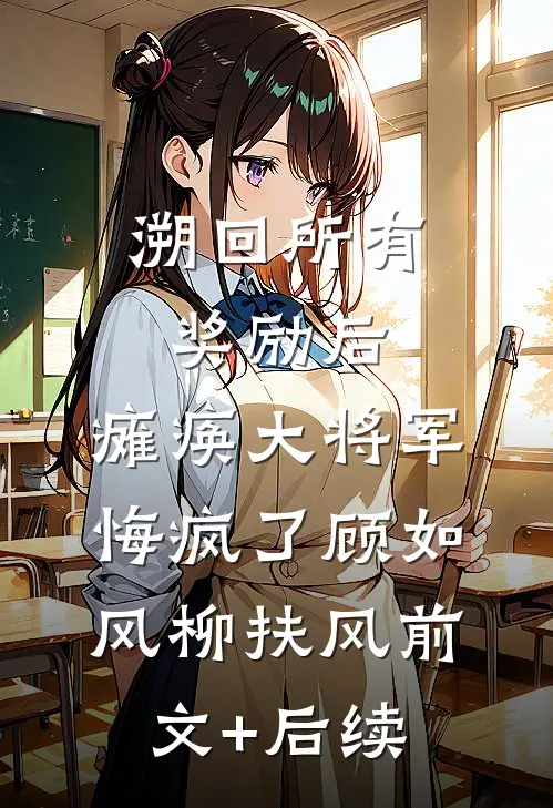 溯回所有奖励后，瘫痪大将军悔疯了顾如风柳扶风前文+后续