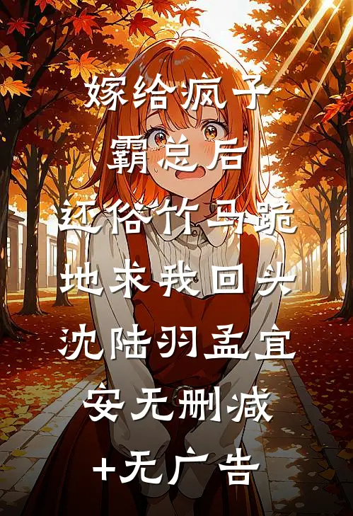嫁给疯子霸总后，还俗竹马跪地求我回头沈陆羽孟宜安无删减+无广告