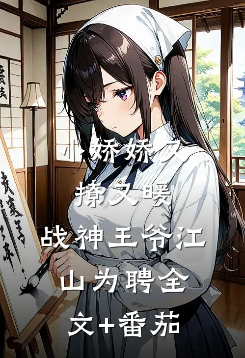 小娇娇又撩又暖，战神王爷江山为聘全文+番茄