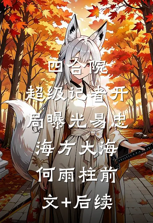 四合院：超级记者开局曝光易忠海方大海何雨柱前文+后续