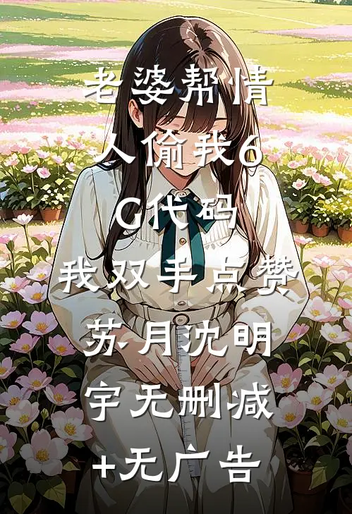 老婆帮情人偷我6G代码，我双手点赞苏月沈明宇无删减+无广告