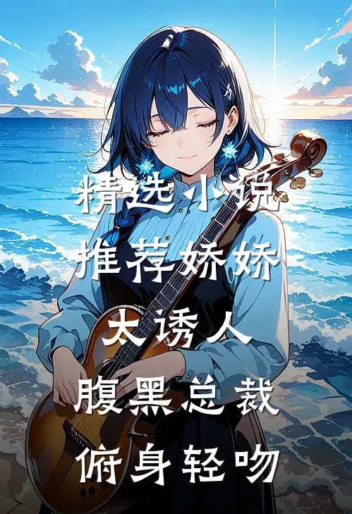 精选小说推荐娇娇太诱人，腹黑总裁俯身轻吻